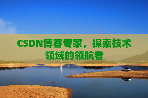 CSDN博客专家，探索技术领域的领航者